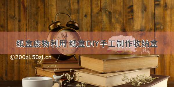 纸盒废物利用 纸盒DIY手工制作收纳盒