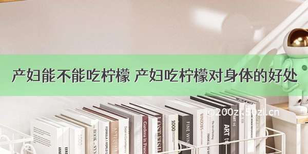 产妇能不能吃柠檬 产妇吃柠檬对身体的好处