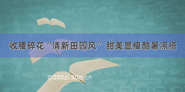 收腰碎花“清新田园风” 甜美显瘦酷暑凉搭