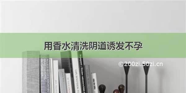 用香水清洗阴道诱发不孕