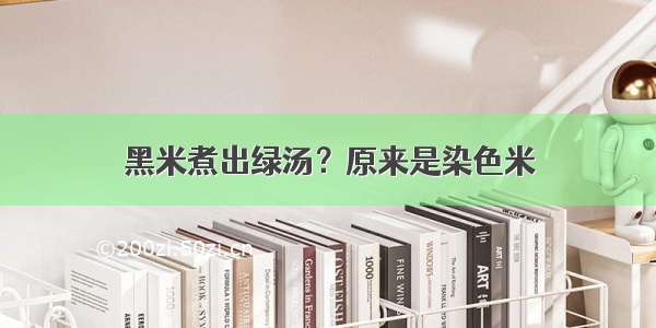 黑米煮出绿汤？原来是染色米