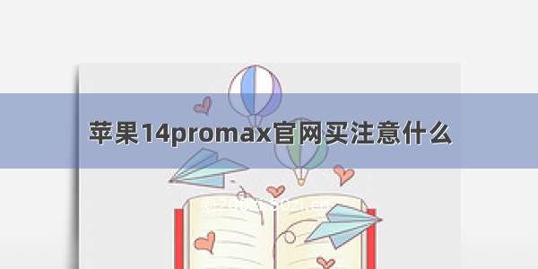 苹果14promax官网买注意什么