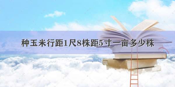 种玉米行距1尺8株距5寸一亩多少株