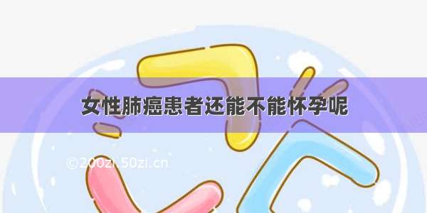 女性肺癌患者还能不能怀孕呢