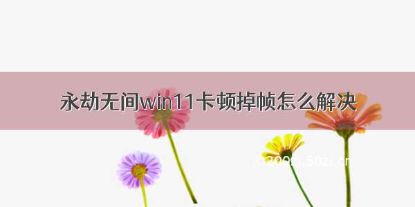 永劫无间win11卡顿掉帧怎么解决