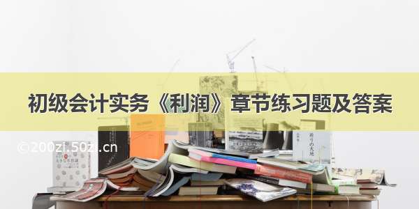 初级会计实务《利润》章节练习题及答案