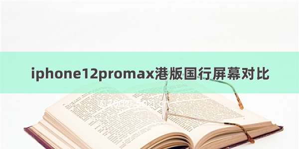 iphone12promax港版国行屏幕对比