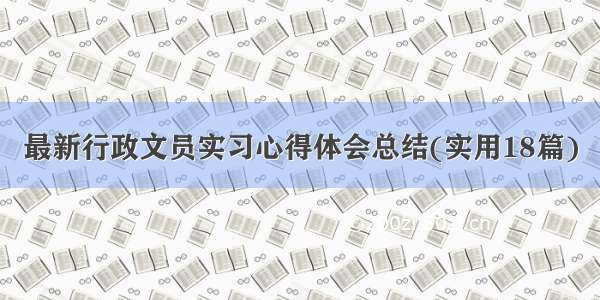 最新行政文员实习心得体会总结(实用18篇)