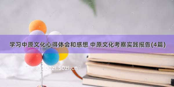 学习中原文化心得体会和感想 中原文化考察实践报告(4篇)