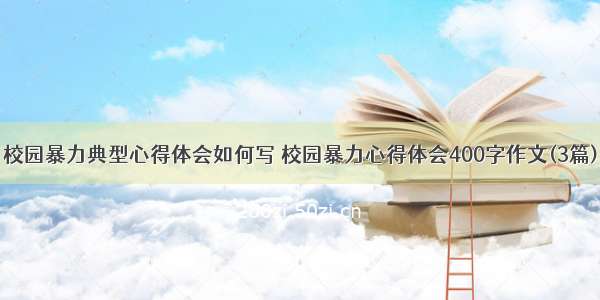 校园暴力典型心得体会如何写 校园暴力心得体会400字作文(3篇)