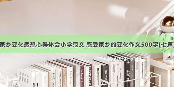 家乡变化感想心得体会小学范文 感受家乡的变化作文500字(七篇)