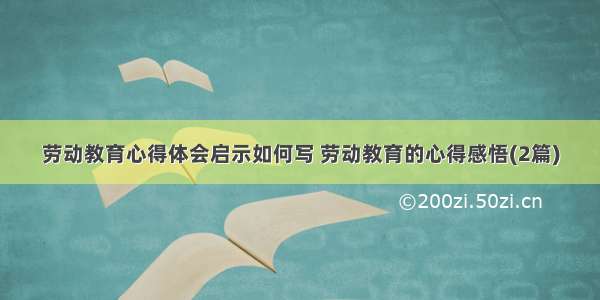 劳动教育心得体会启示如何写 劳动教育的心得感悟(2篇)