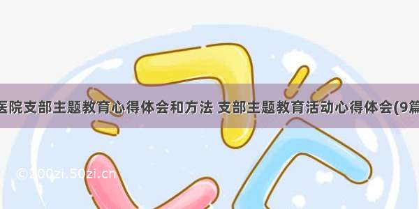 医院支部主题教育心得体会和方法 支部主题教育活动心得体会(9篇)