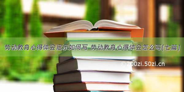 劳动教育心得体会启示如何写 劳动教育心得体会怎么写(七篇)