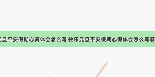 快乐元旦平安假期心得体会怎么写 快乐元旦平安假期心得体会怎么写啊(五篇)