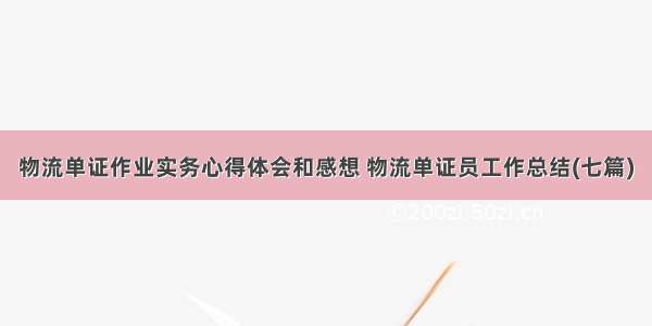 物流单证作业实务心得体会和感想 物流单证员工作总结(七篇)