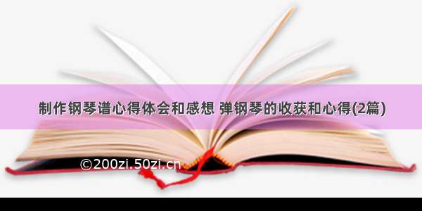 制作钢琴谱心得体会和感想 弹钢琴的收获和心得(2篇)