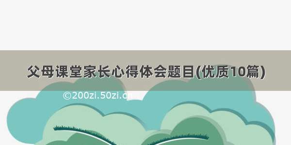 父母课堂家长心得体会题目(优质10篇)