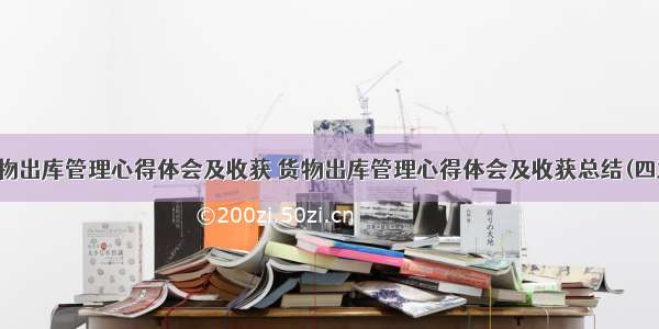 货物出库管理心得体会及收获 货物出库管理心得体会及收获总结(四篇)