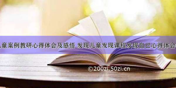 发现儿童案例教研心得体会及感悟 发现儿童发现课程发现自己心得体会(五篇)