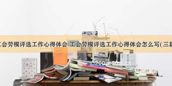 工会劳模评选工作心得体会 工会劳模评选工作心得体会怎么写(三篇)