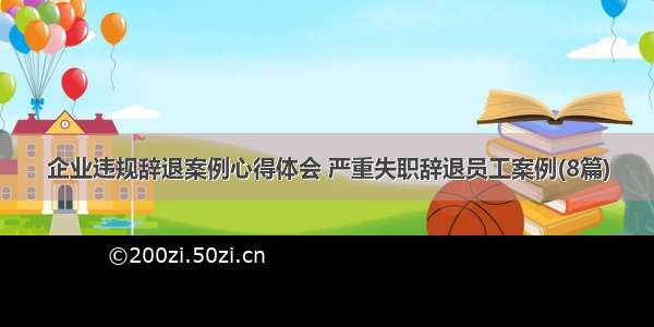 企业违规辞退案例心得体会 严重失职辞退员工案例(8篇)