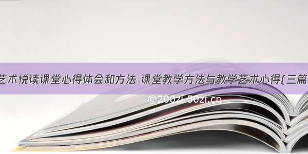 艺术悦读课堂心得体会和方法 课堂教学方法与教学艺术心得(三篇)