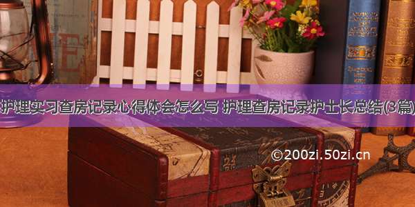 护理实习查房记录心得体会怎么写 护理查房记录护士长总结(3篇)