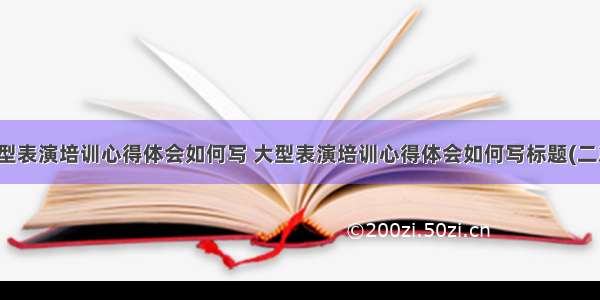 大型表演培训心得体会如何写 大型表演培训心得体会如何写标题(二篇)