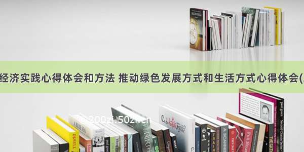 绿色经济实践心得体会和方法 推动绿色发展方式和生活方式心得体会(二篇)