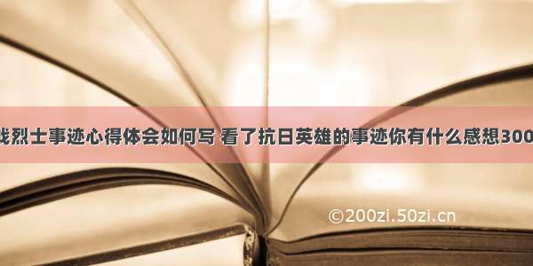 河南抗战烈士事迹心得体会如何写 看了抗日英雄的事迹你有什么感想300字(3篇)