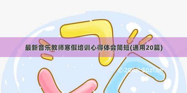 最新音乐教师寒假培训心得体会简短(通用20篇)