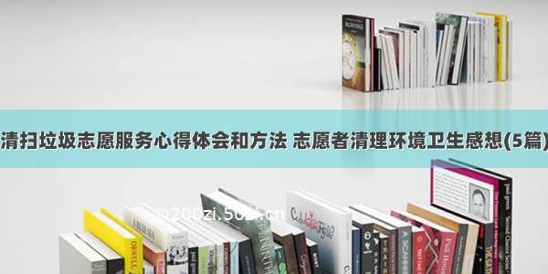 清扫垃圾志愿服务心得体会和方法 志愿者清理环境卫生感想(5篇)