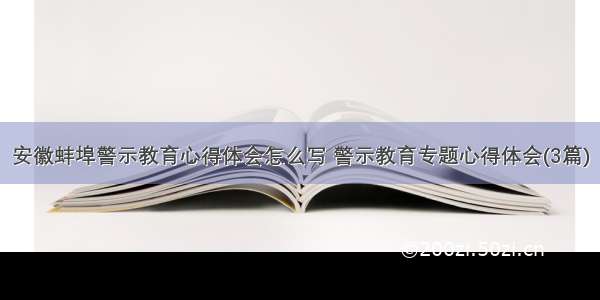 安徽蚌埠警示教育心得体会怎么写 警示教育专题心得体会(3篇)
