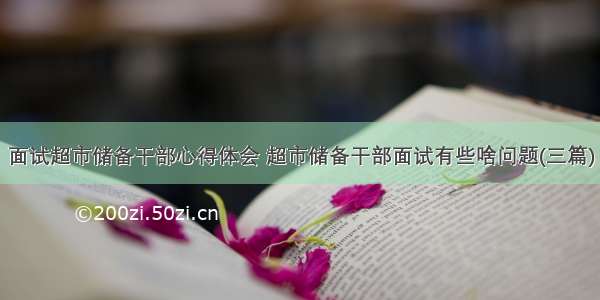 面试超市储备干部心得体会 超市储备干部面试有些啥问题(三篇)