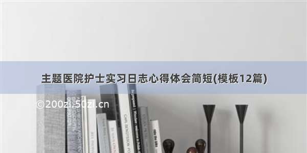 主题医院护士实习日志心得体会简短(模板12篇)