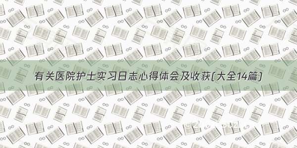 有关医院护士实习日志心得体会及收获(大全14篇)