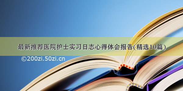 最新推荐医院护士实习日志心得体会报告(精选10篇)