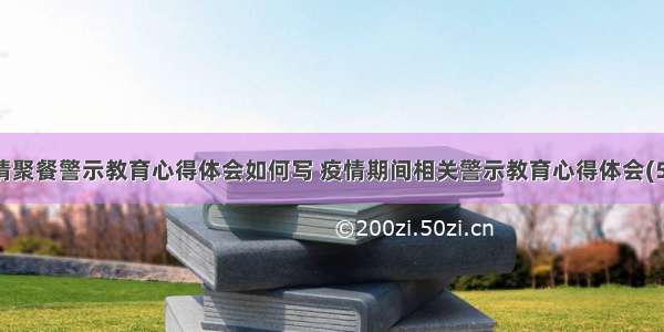 疫情聚餐警示教育心得体会如何写 疫情期间相关警示教育心得体会(5篇)