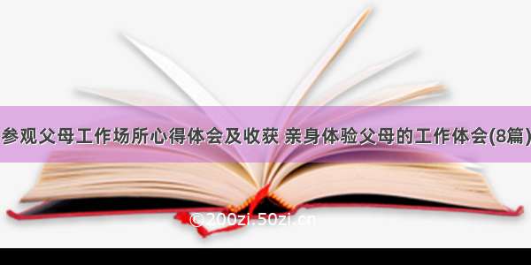 参观父母工作场所心得体会及收获 亲身体验父母的工作体会(8篇)