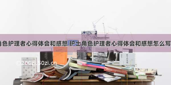 护士角色护理者心得体会和感想 护士角色护理者心得体会和感想怎么写(五篇)