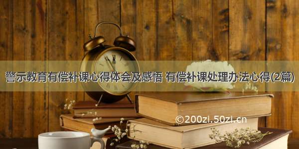 警示教育有偿补课心得体会及感悟 有偿补课处理办法心得(2篇)