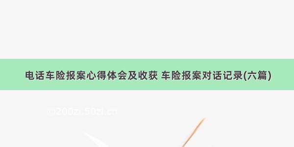 电话车险报案心得体会及收获 车险报案对话记录(六篇)