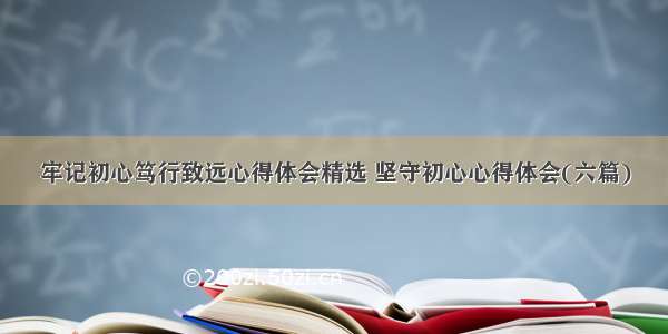 牢记初心笃行致远心得体会精选 坚守初心心得体会(六篇)