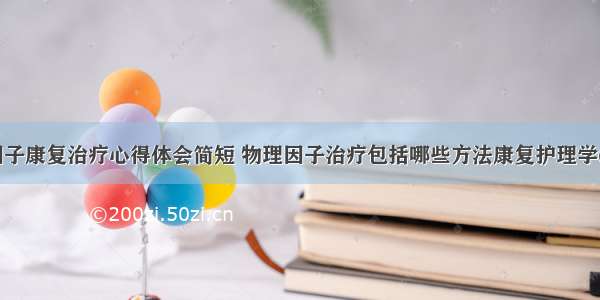 物理因子康复治疗心得体会简短 物理因子治疗包括哪些方法康复护理学(三篇)