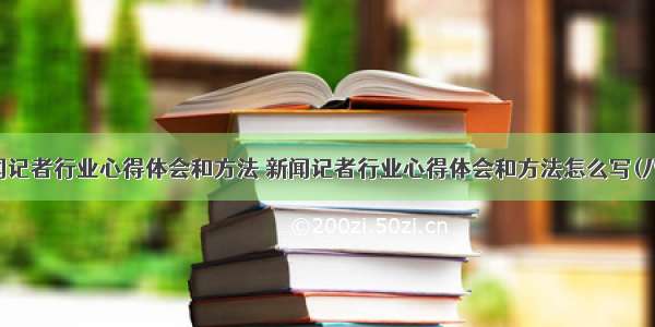 新闻记者行业心得体会和方法 新闻记者行业心得体会和方法怎么写(八篇)