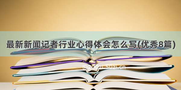 最新新闻记者行业心得体会怎么写(优秀8篇)