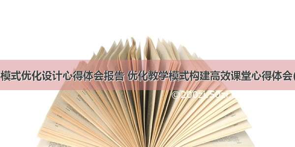 教学模式优化设计心得体会报告 优化教学模式构建高效课堂心得体会(3篇)