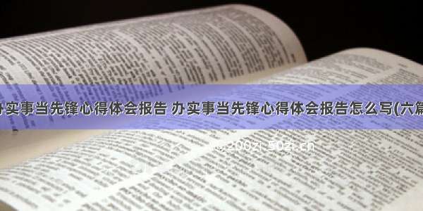 办实事当先锋心得体会报告 办实事当先锋心得体会报告怎么写(六篇)