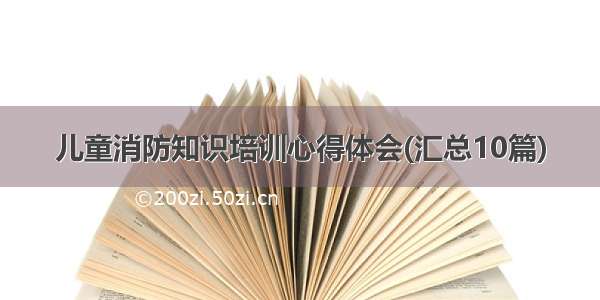 儿童消防知识培训心得体会(汇总10篇)